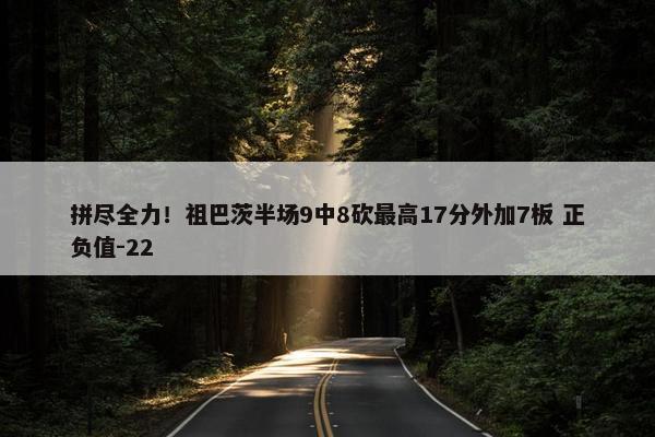 拼尽全力！祖巴茨半场9中8砍最高17分外加7板 正负值-22