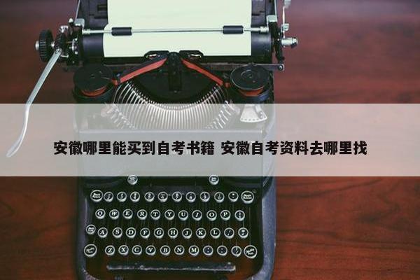 安徽哪里能买到自考书籍 安徽自考资料去哪里找