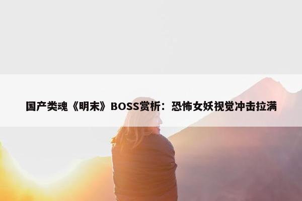 国产类魂《明末》BOSS赏析：恐怖女妖视觉冲击拉满