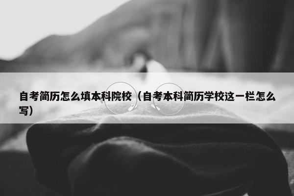 自考简历怎么填本科院校（自考本科简历学校这一栏怎么写）