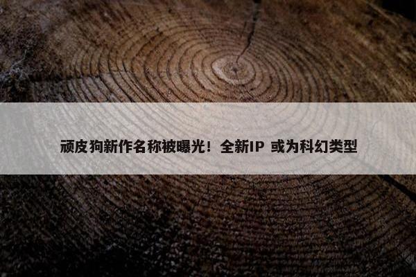 顽皮狗新作名称被曝光！全新IP 或为科幻类型