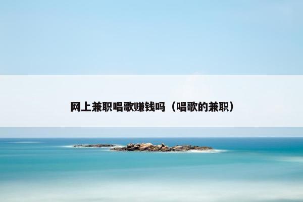 网上兼职唱歌赚钱吗（唱歌的兼职）