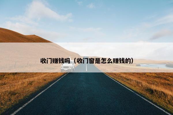 收门赚钱吗（收门窗是怎么赚钱的）