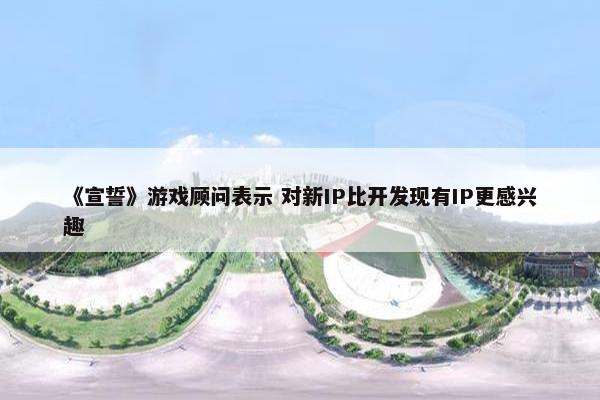 《宣誓》游戏顾问表示 对新IP比开发现有IP更感兴趣