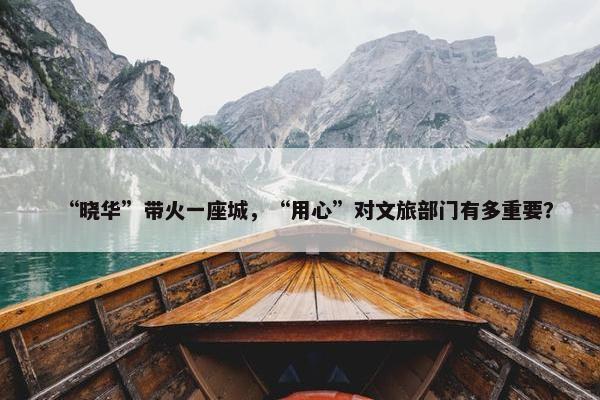 “晓华”带火一座城，“用心”对文旅部门有多重要？