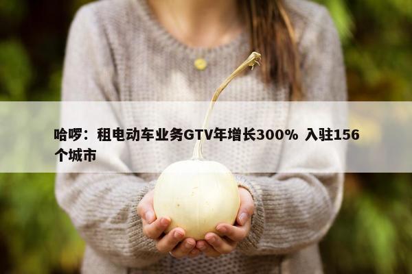 哈啰：租电动车业务GTV年增长300% 入驻156个城市