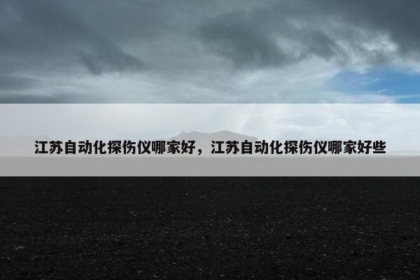 江苏自动化探伤仪哪家好，江苏自动化探伤仪哪家好些