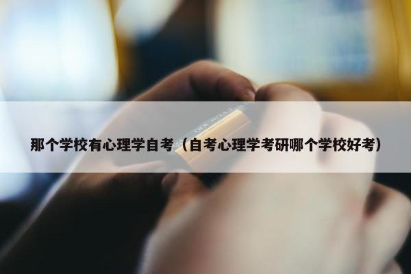 那个学校有心理学自考（自考心理学考研哪个学校好考）