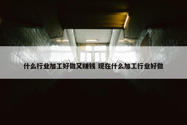 什么行业加工好做又赚钱 现在什么加工行业好做