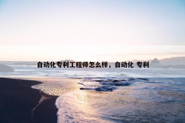 自动化专利工程师怎么样，自动化 专利