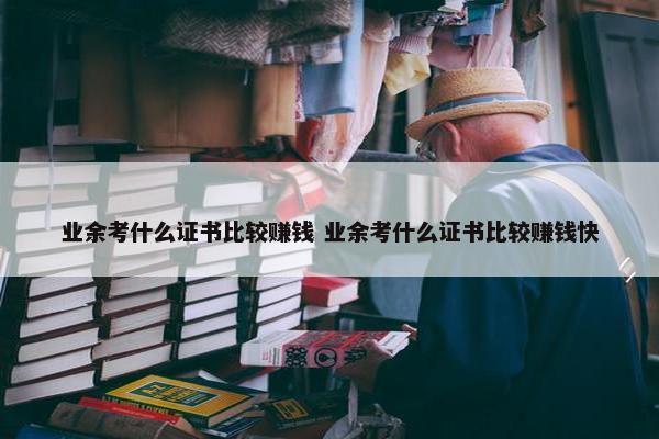 业余考什么证书比较赚钱 业余考什么证书比较赚钱快