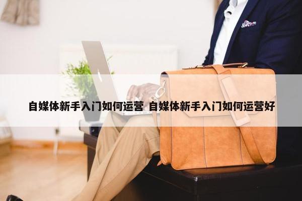 自媒体新手入门如何运营 自媒体新手入门如何运营好