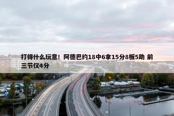 打得什么玩意！阿德巴约18中6拿15分8板5助 前三节仅4分