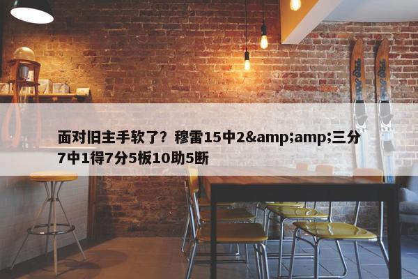 面对旧主手软了？穆雷15中2&amp;三分7中1得7分5板10助5断