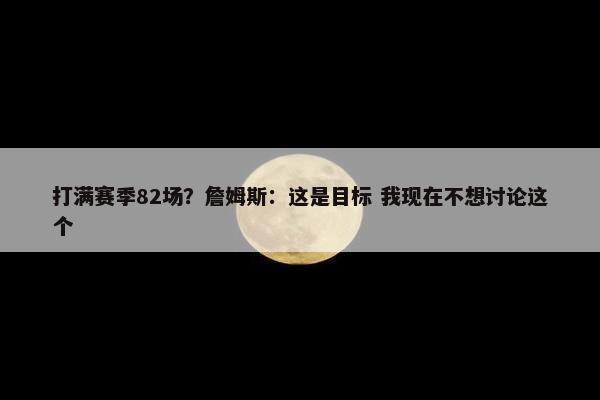 打满赛季82场？詹姆斯：这是目标 我现在不想讨论这个