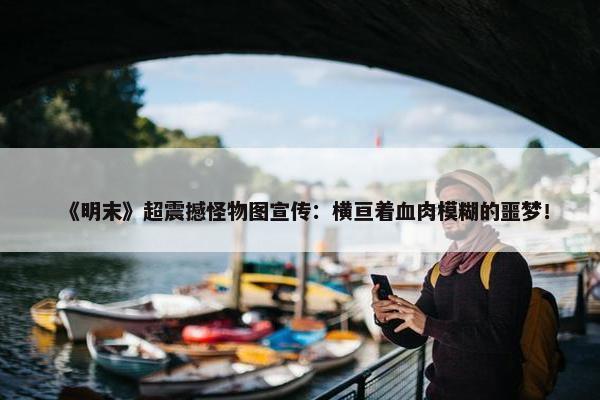 《明末》超震撼怪物图宣传：横亘着血肉模糊的噩梦！