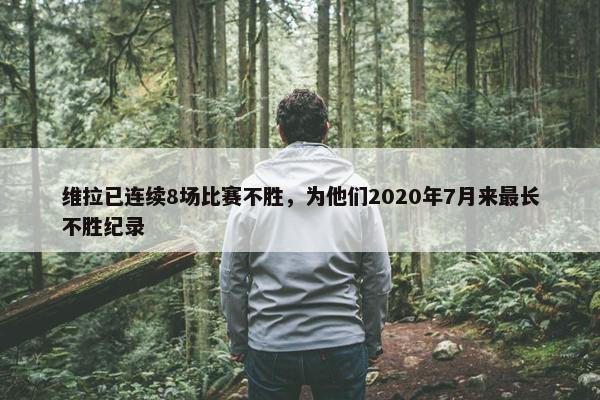 维拉已连续8场比赛不胜，为他们2020年7月来最长不胜纪录