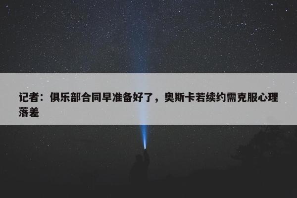 记者：俱乐部合同早准备好了，奥斯卡若续约需克服心理落差