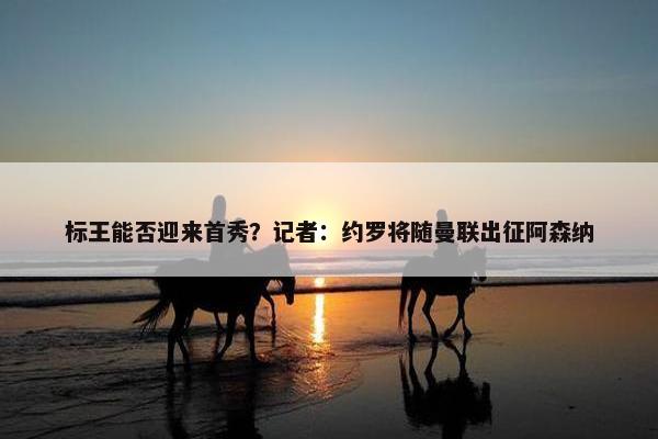 标王能否迎来首秀？记者：约罗将随曼联出征阿森纳