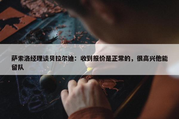 萨索洛经理谈贝拉尔迪：收到报价是正常的，很高兴他能留队