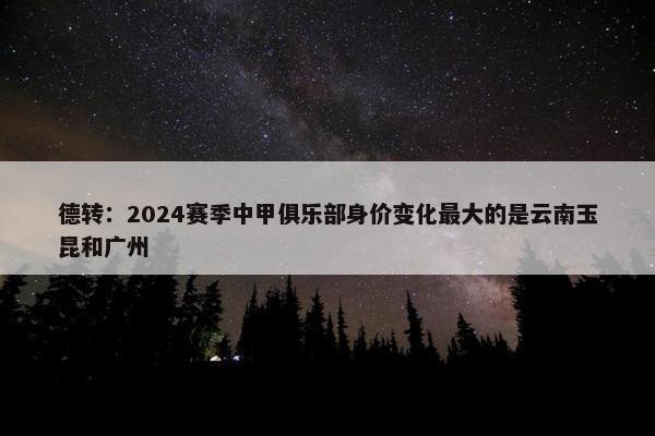 德转：2024赛季中甲俱乐部身价变化最大的是云南玉昆和广州