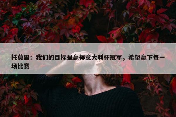 托莫里：我们的目标是赢得意大利杯冠军，希望赢下每一场比赛