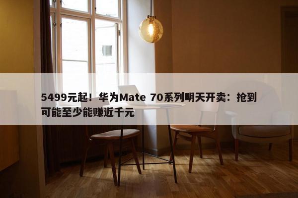 5499元起！华为Mate 70系列明天开卖：抢到可能至少能赚近千元