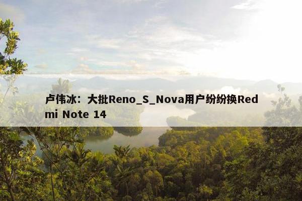 卢伟冰：大批Reno_S_Nova用户纷纷换Redmi Note 14