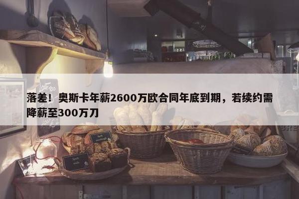 落差！奥斯卡年薪2600万欧合同年底到期，若续约需降薪至300万刀