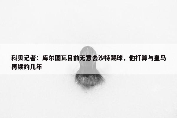 科贝记者：库尔图瓦目前无意去沙特踢球，他打算与皇马再续约几年