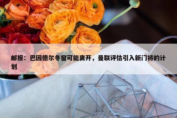 邮报：巴因德尔冬窗可能离开，曼联评估引入新门将的计划