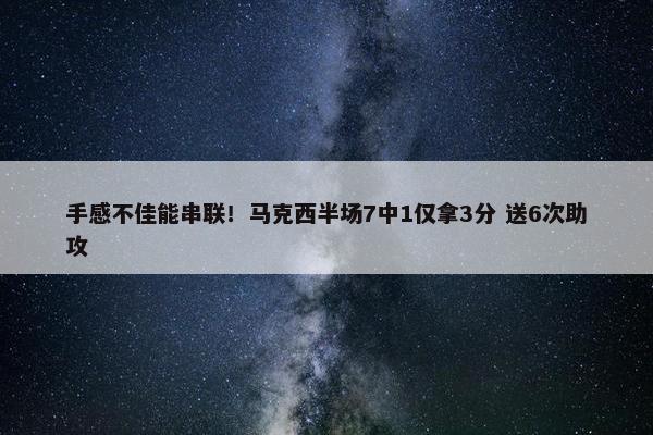 手感不佳能串联！马克西半场7中1仅拿3分 送6次助攻