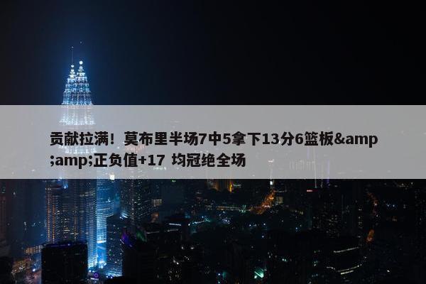 贡献拉满！莫布里半场7中5拿下13分6篮板&amp;正负值+17 均冠绝全场