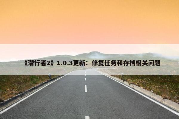 《潜行者2》1.0.3更新：修复任务和存档相关问题