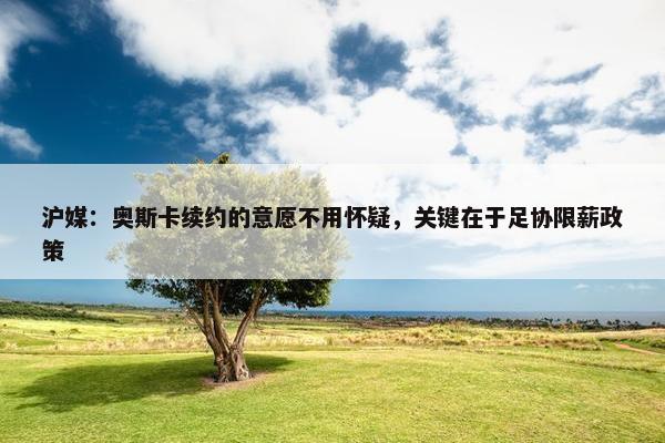 沪媒：奥斯卡续约的意愿不用怀疑，关键在于足协限薪政策