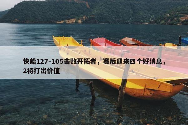 快船127-105击败开拓者，赛后迎来四个好消息，2将打出价值