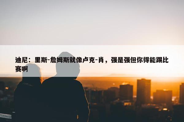 迪尼：里斯-詹姆斯就像卢克-肖，强是强但你得能踢比赛啊