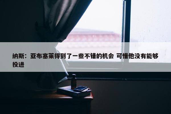 纳斯：亚布塞莱得到了一些不错的机会 可惜他没有能够投进