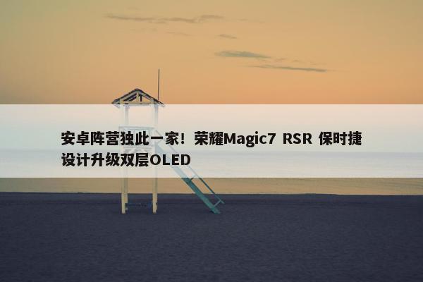 安卓阵营独此一家！荣耀Magic7 RSR 保时捷设计升级双层OLED