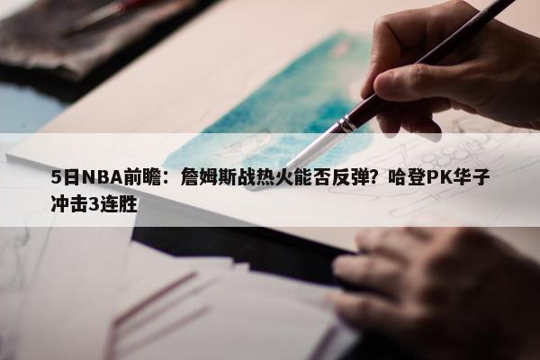 5日NBA前瞻：詹姆斯战热火能否反弹？哈登PK华子冲击3连胜