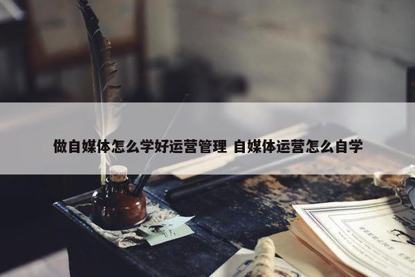 做自媒体怎么学好运营管理 自媒体运营怎么自学