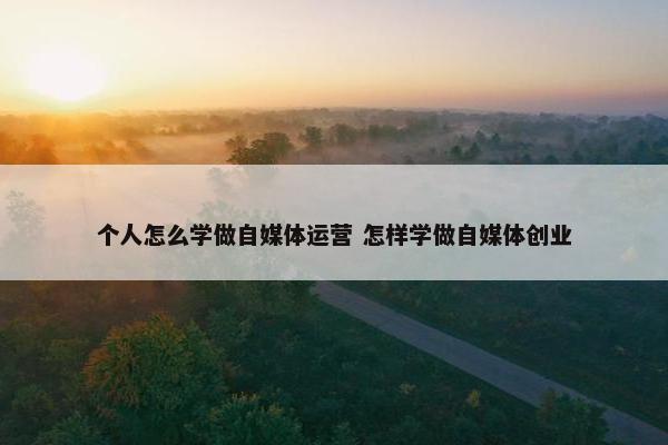 个人怎么学做自媒体运营 怎样学做自媒体创业