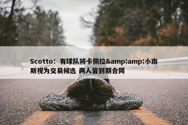 Scotto：有球队将卡佩拉&amp;小南斯视为交易候选 两人皆到期合同