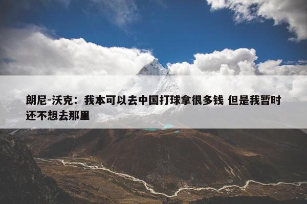 朗尼-沃克：我本可以去中国打球拿很多钱 但是我暂时还不想去那里