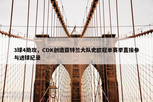 3球4助攻，CDK创造亚特兰大队史欧冠单赛季直接参与进球纪录