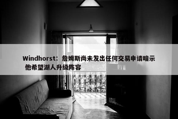 Windhorst：詹姆斯尚未发出任何交易申请暗示 他希望湖人升级阵容