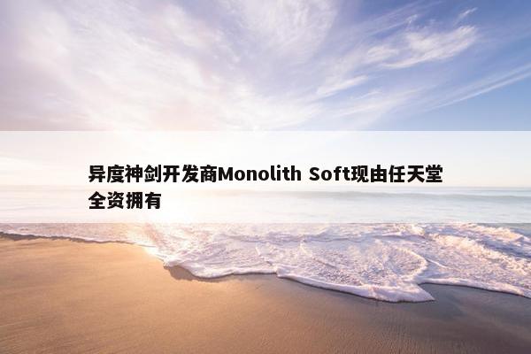 异度神剑开发商Monolith Soft现由任天堂全资拥有