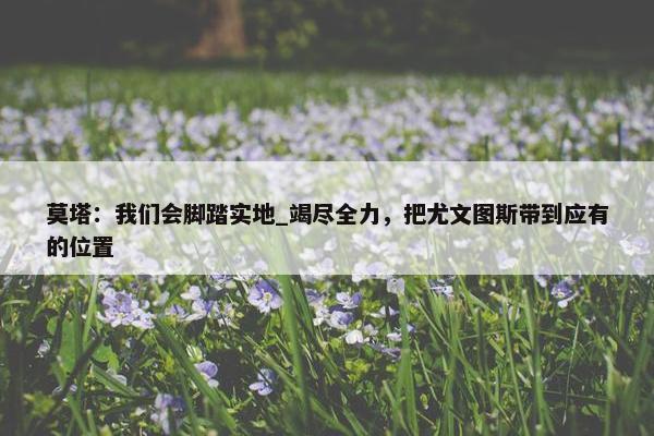 莫塔：我们会脚踏实地_竭尽全力，把尤文图斯带到应有的位置