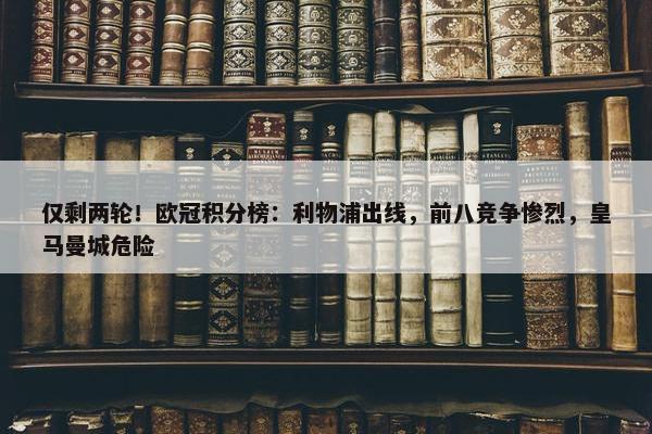 仅剩两轮！欧冠积分榜：利物浦出线，前八竞争惨烈，皇马曼城危险