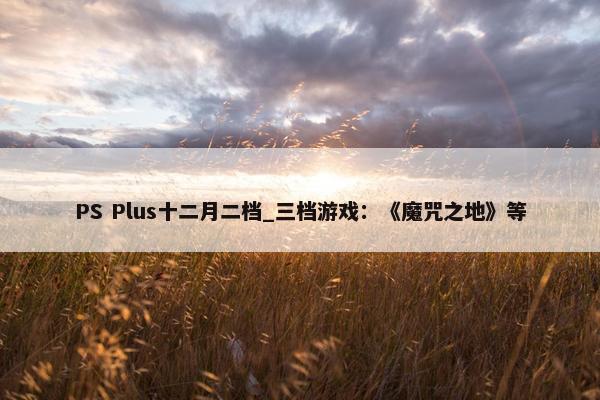 PS Plus十二月二档_三档游戏：《魔咒之地》等